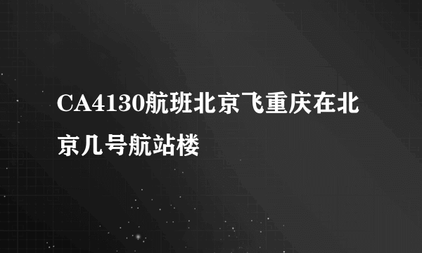 CA4130航班北京飞重庆在北京几号航站楼