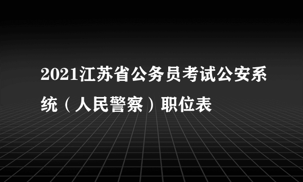 2021江苏省公务员考试公安系统（人民警察）职位表