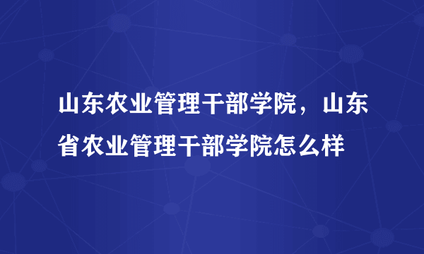 山东农业管理干部学院，山东省农业管理干部学院怎么样