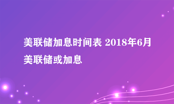 美联储加息时间表 2018年6月美联储或加息