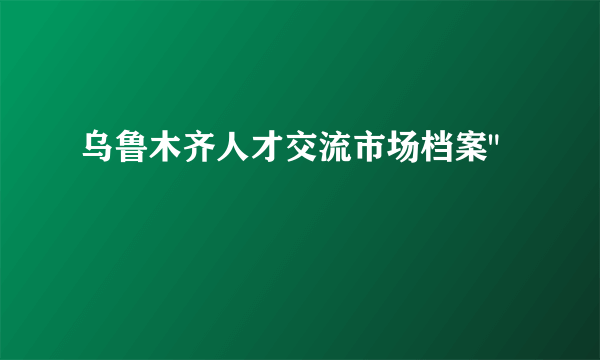 乌鲁木齐人才交流市场档案