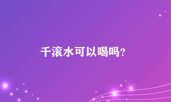 千滚水可以喝吗？