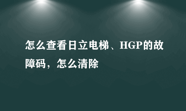 怎么查看日立电梯、HGP的故障码，怎么清除