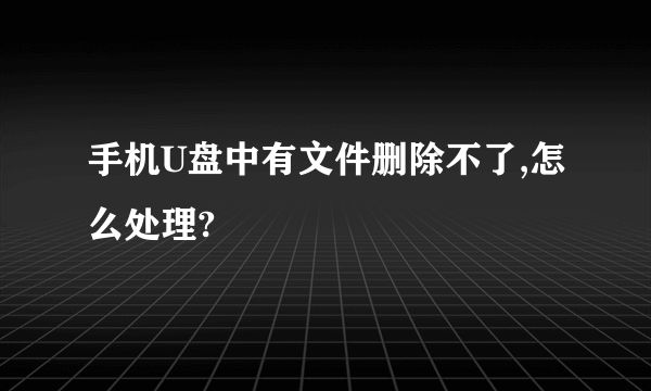 手机U盘中有文件删除不了,怎么处理?