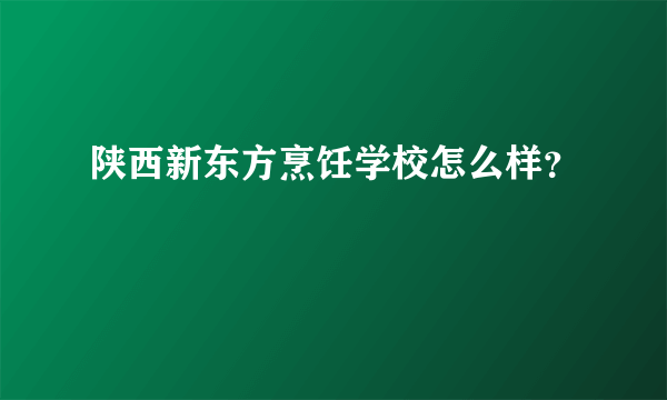 陕西新东方烹饪学校怎么样？