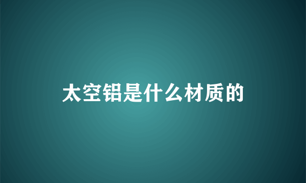 太空铝是什么材质的