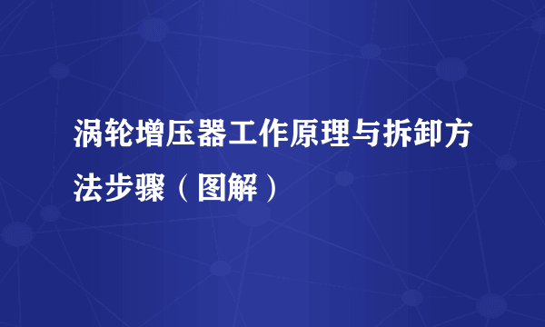 涡轮增压器工作原理与拆卸方法步骤（图解）