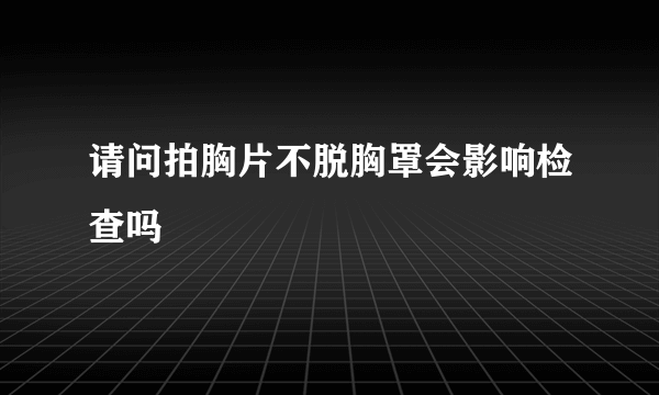 请问拍胸片不脱胸罩会影响检查吗