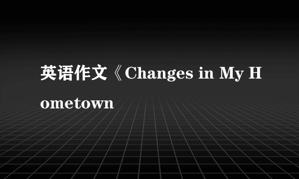 英语作文《Changes in My Hometown