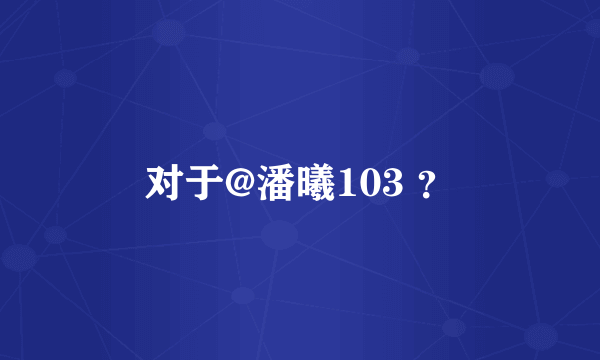 对于@潘曦103 ？