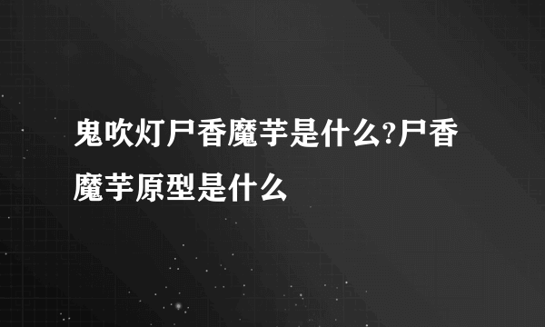 鬼吹灯尸香魔芋是什么?尸香魔芋原型是什么