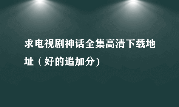 求电视剧神话全集高清下载地址（好的追加分)