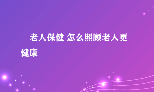 ​老人保健 怎么照顾老人更健康