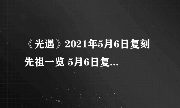 《光遇》2021年5月6日复刻先祖一览 5月6日复刻先祖是谁