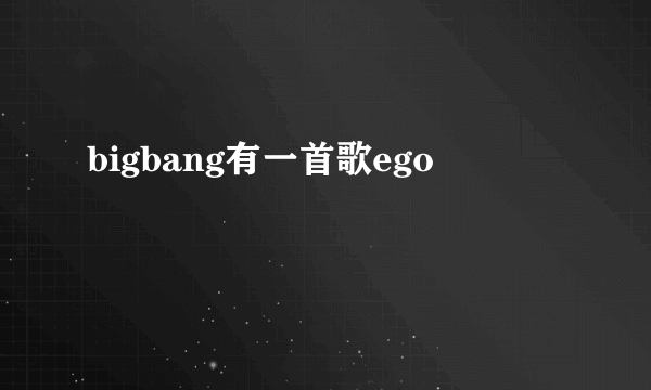 bigbang有一首歌ego