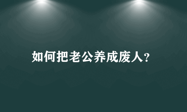 如何把老公养成废人？