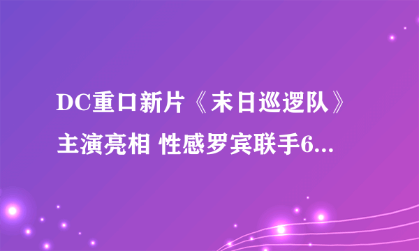 DC重口新片《末日巡逻队》主演亮相 性感罗宾联手64重人格少女大战变态猛男