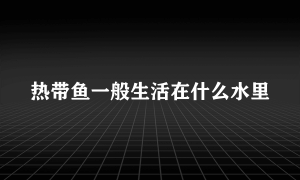 热带鱼一般生活在什么水里