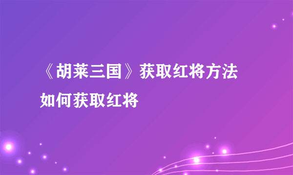 《胡莱三国》获取红将方法 如何获取红将