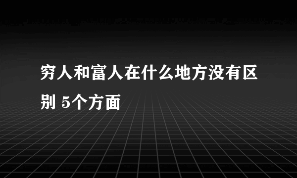 穷人和富人在什么地方没有区别 5个方面