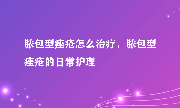 脓包型痤疮怎么治疗，脓包型痤疮的日常护理