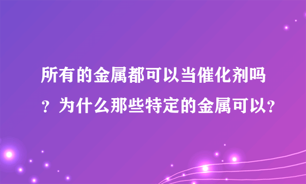 所有的金属都可以当催化剂吗？为什么那些特定的金属可以？