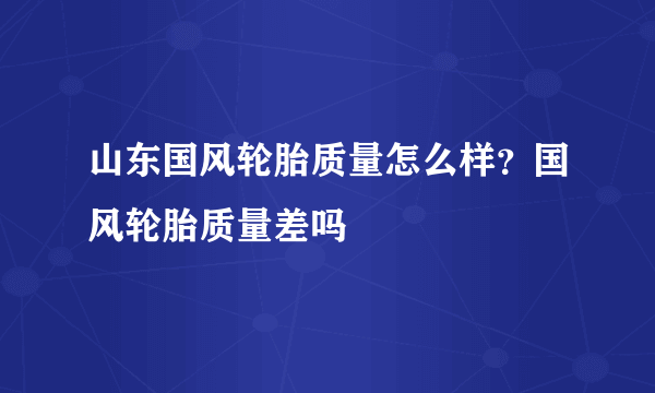 山东国风轮胎质量怎么样？国风轮胎质量差吗