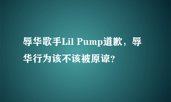 辱华歌手Lil Pump道歉，辱华行为该不该被原谅？