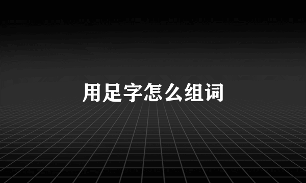 用足字怎么组词