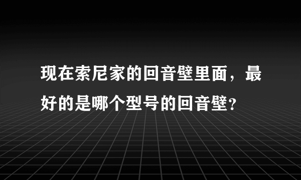 现在索尼家的回音壁里面，最好的是哪个型号的回音壁？