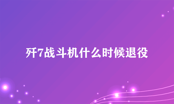 歼7战斗机什么时候退役