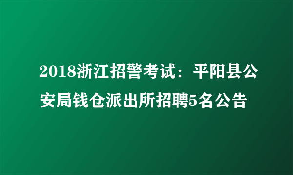 2018浙江招警考试：平阳县公安局钱仓派出所招聘5名公告