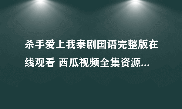 杀手爱上我泰剧国语完整版在线观看 西瓜视频全集资源免费观看