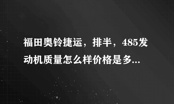 福田奥铃捷运，排半，485发动机质量怎么样价格是多少，好像是3米车箱1.8宽 。沧州哪有卖的，电话多少？谢