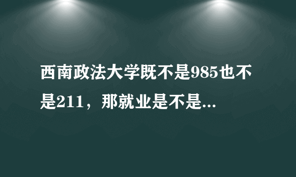 西南政法大学既不是985也不是211，那就业是不是不太好？