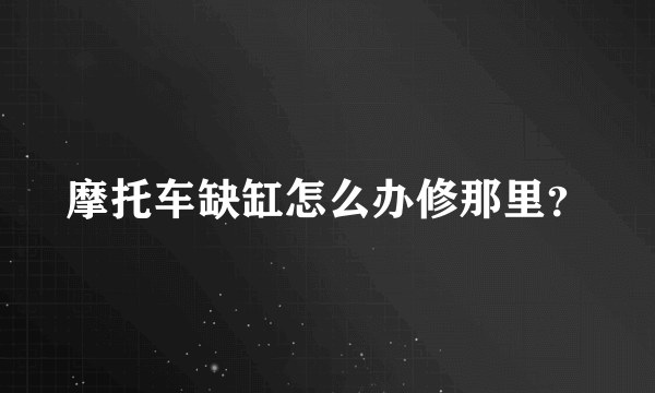 摩托车缺缸怎么办修那里？