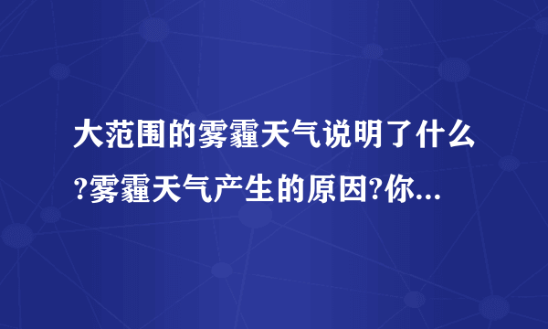 大范围的雾霾天气说明了什么?雾霾天气产生的原因?你身边的环境情况咋样?