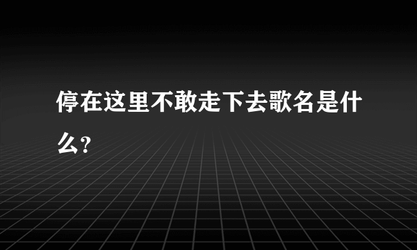 停在这里不敢走下去歌名是什么？