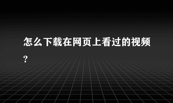 怎么下载在网页上看过的视频?