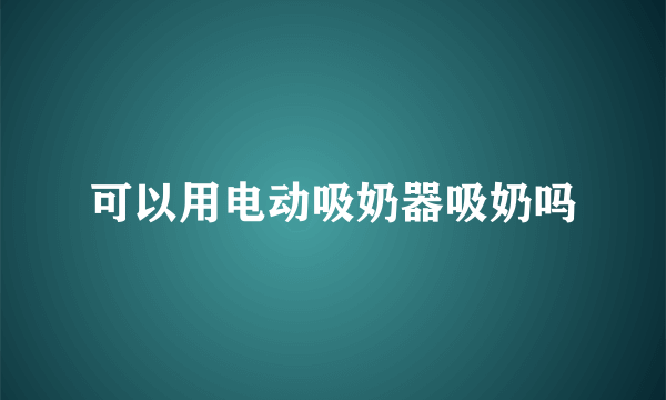 可以用电动吸奶器吸奶吗