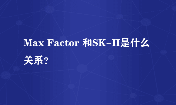 Max Factor 和SK-II是什么关系？