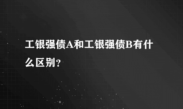 工银强债A和工银强债B有什么区别？