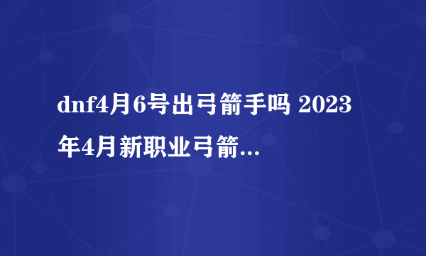 dnf4月6号出弓箭手吗 2023年4月新职业弓箭手技能曝光介绍