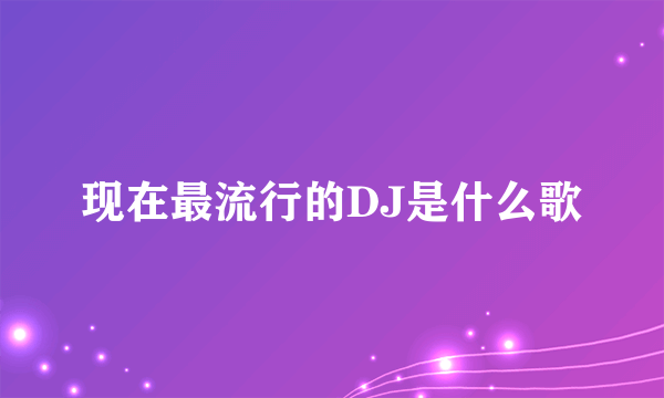 现在最流行的DJ是什么歌