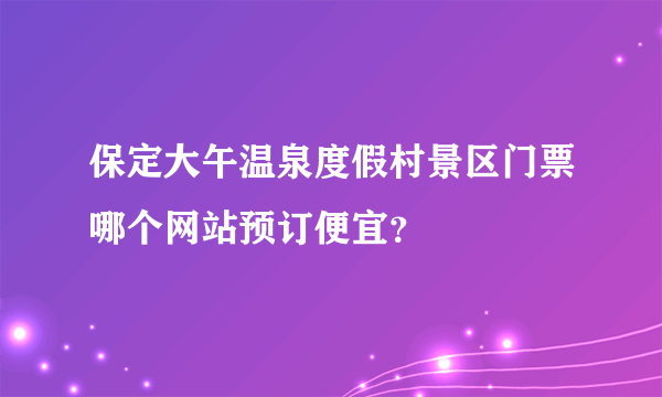 保定大午温泉度假村景区门票哪个网站预订便宜？