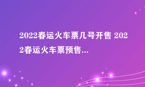 2022春运火车票几号开售 2022春运火车票预售期时间表