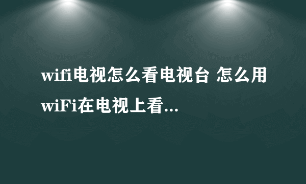 wifi电视怎么看电视台 怎么用wiFi在电视上看卫视频道