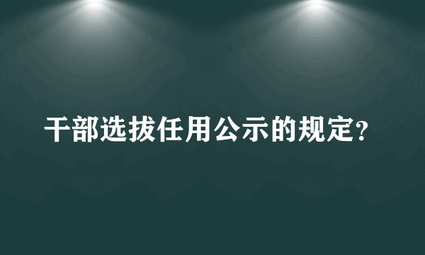 干部选拔任用公示的规定？