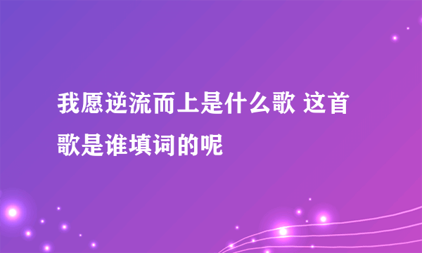 我愿逆流而上是什么歌 这首歌是谁填词的呢