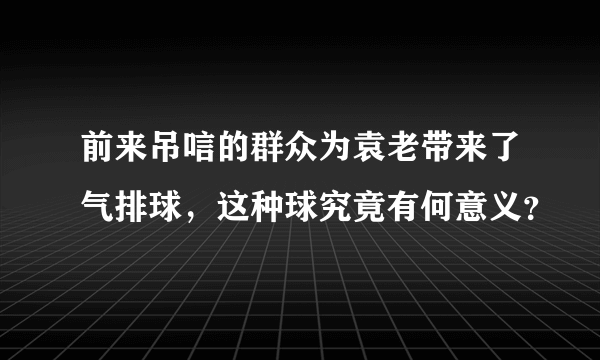 前来吊唁的群众为袁老带来了气排球，这种球究竟有何意义？